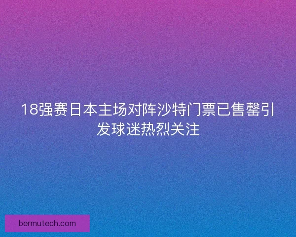 18强赛日本主场对阵沙特门票已售罄引发球迷热烈关注