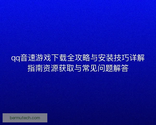 qq音速游戏下载全攻略与安装技巧详解指南资源获取与常见问题解答