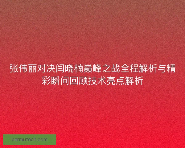张伟丽对决闫晓楠巅峰之战全程解析与精彩瞬间回顾技术亮点解析