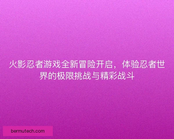 火影忍者游戏全新冒险开启，体验忍者世界的极限挑战与精彩战斗