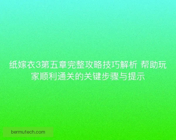 纸嫁衣3第五章完整攻略技巧解析 帮助玩家顺利通关的关键步骤与提示