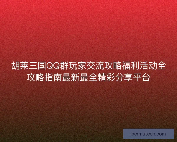 胡莱三国QQ群玩家交流攻略福利活动全攻略指南最新最全精彩分享平台