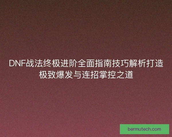 DNF战法终极进阶全面指南技巧解析打造极致爆发与连招掌控之道 DNF战法终极进阶全面指南技巧解析打造极致爆发与连招掌控之道