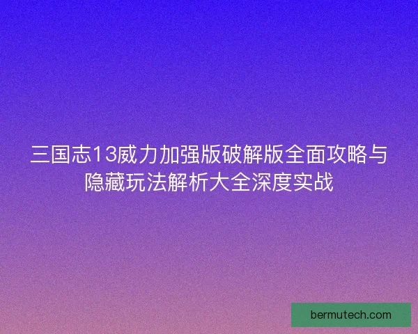 三国志13威力加强版破解版全面攻略与隐藏玩法解析大全深度实战