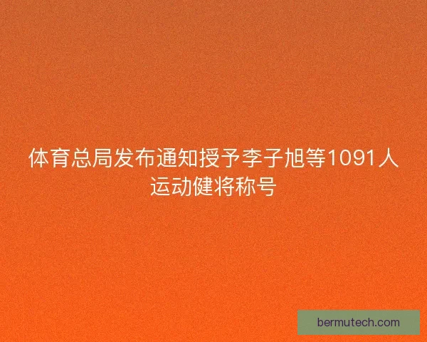 体育总局发布通知授予李子旭等1091人运动健将称号