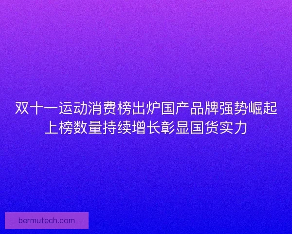 双十一运动消费榜出炉国产品牌强势崛起上榜数量持续增长彰显国货实力