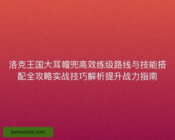 洛克王国大耳帽兜高效练级路线与技能搭配全攻略实战技巧解析提升战力指南
