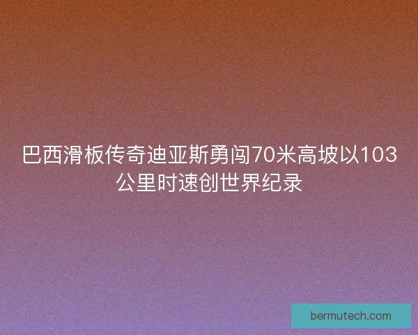 巴西滑板传奇迪亚斯勇闯70米高坡以103公里时速创世界纪录