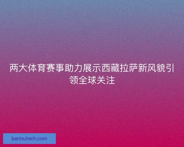 两大体育赛事助力展示西藏拉萨新风貌引领全球关注