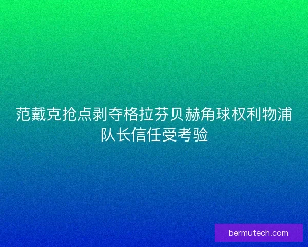 范戴克抢点剥夺格拉芬贝赫角球权利物浦队长信任受考验