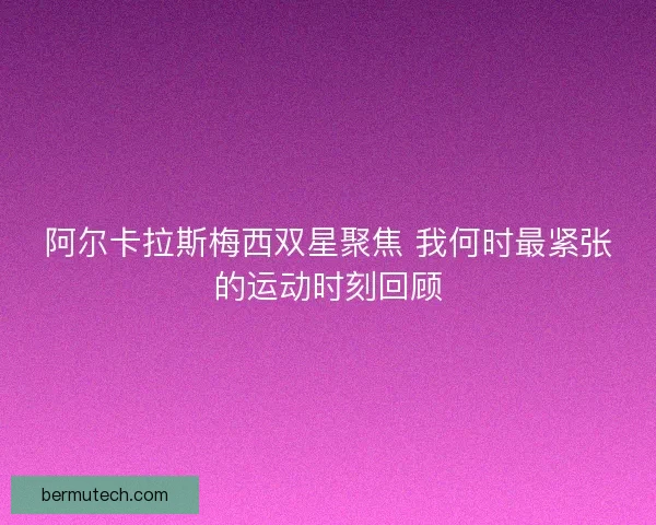 阿尔卡拉斯梅西双星聚焦 我何时最紧张的运动时刻回顾