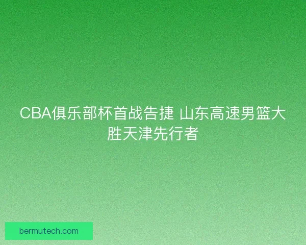 CBA俱乐部杯首战告捷 山东高速男篮大胜天津先行者
