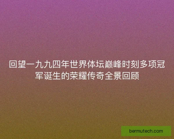回望一九九四年世界体坛巅峰时刻多项冠军诞生的荣耀传奇全景回顾