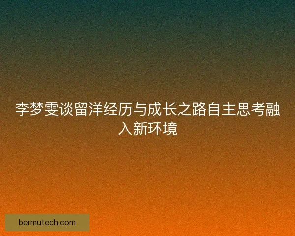李梦雯谈留洋经历与成长之路自主思考融入新环境