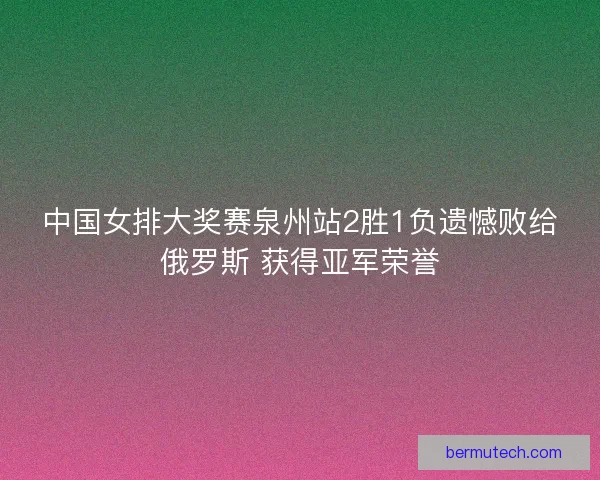 中国女排大奖赛泉州站2胜1负遗憾败给俄罗斯 获得亚军荣誉 中国女排大奖赛泉州站2胜1负遗憾败给俄罗斯 获得亚军荣誉