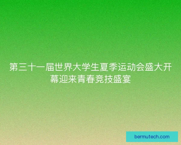 第三十一届世界大学生夏季运动会盛大开幕迎来青春竞技盛宴