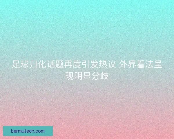 足球归化话题再度引发热议 外界看法呈现明显分歧