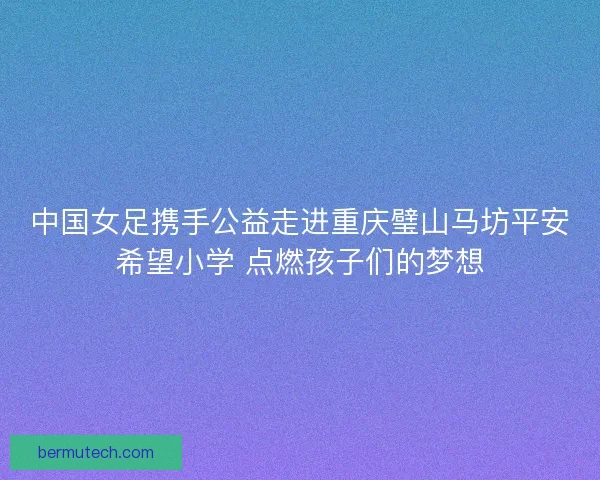 中国女足携手公益走进重庆璧山马坊平安希望小学 点燃孩子们的梦想