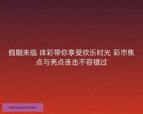 假期来临 体彩带你享受欢乐时光 彩市焦点与亮点连击不容错过