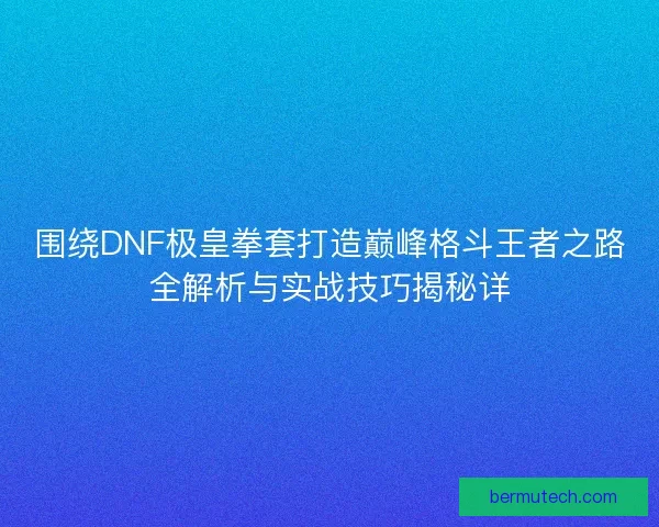 围绕DNF极皇拳套打造巅峰格斗王者之路全解析与实战技巧揭秘详
