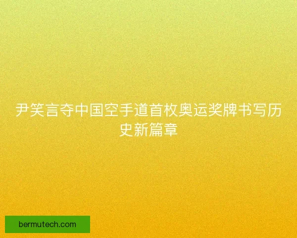 尹笑言夺中国空手道首枚奥运奖牌书写历史新篇章