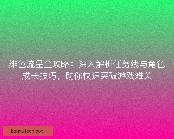绯色流星全攻略：深入解析任务线与角色成长技巧，助你快速突破游戏难关