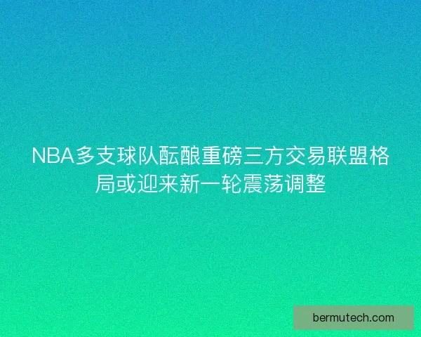 NBA多支球队酝酿重磅三方交易联盟格局或迎来新一轮震荡调整