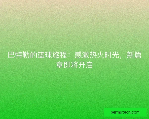 巴特勒的篮球旅程：感激热火时光，新篇章即将开启