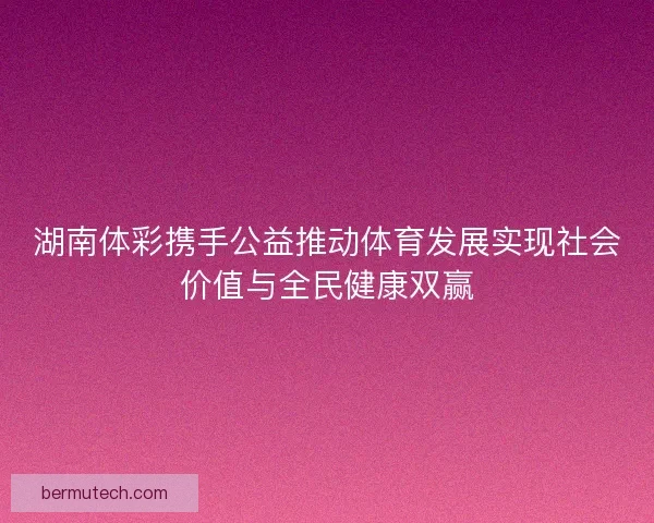 湖南体彩携手公益推动体育发展实现社会价值与全民健康双赢