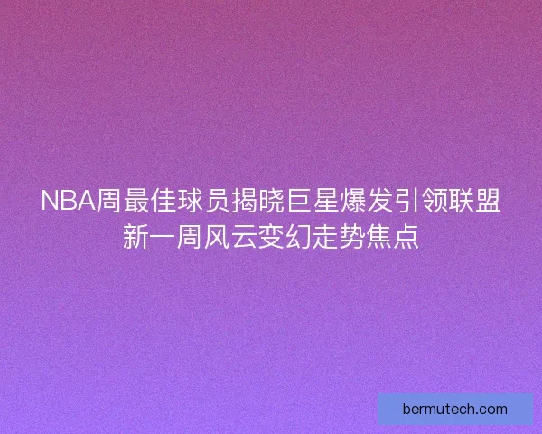 NBA周最佳球员揭晓巨星爆发引领联盟新一周风云变幻走势焦点