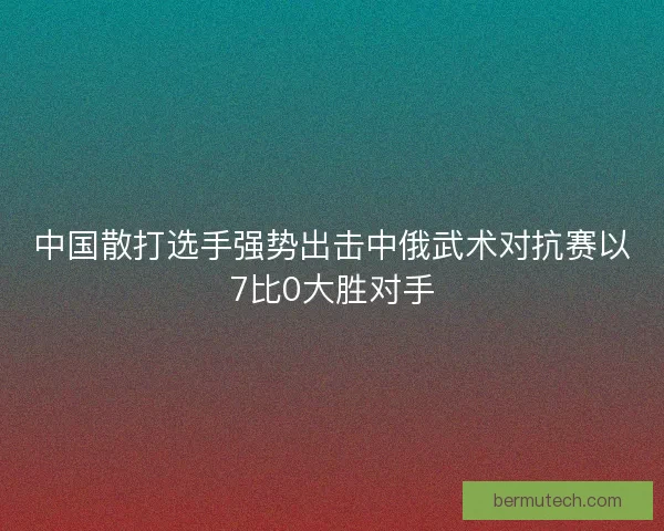 中国散打选手强势出击中俄武术对抗赛以7比0大胜对手