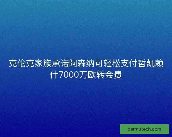 克伦克家族承诺阿森纳可轻松支付哲凯赖什7000万欧转会费