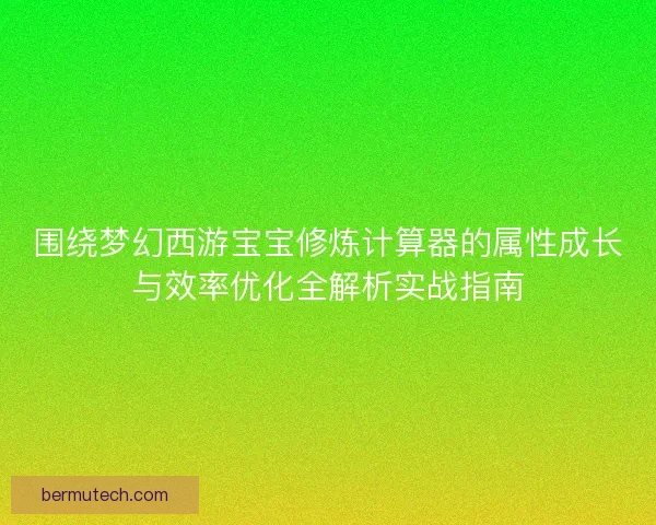 围绕梦幻西游宝宝修炼计算器的属性成长与效率优化全解析实战指南