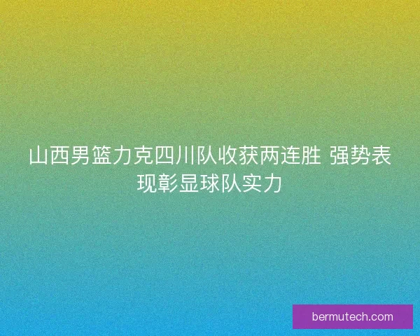 山西男篮力克四川队收获两连胜 强势表现彰显球队实力