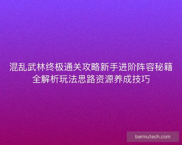 混乱武林终极通关攻略新手进阶阵容秘籍全解析玩法思路资源养成技巧