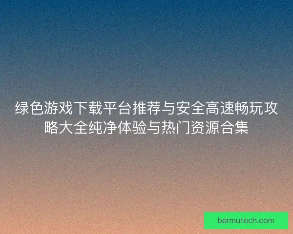 绿色游戏下载平台推荐与安全高速畅玩攻略大全纯净体验与热门资源合集