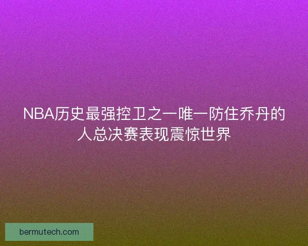 NBA历史最强控卫之一唯一防住乔丹的人总决赛表现震惊世界