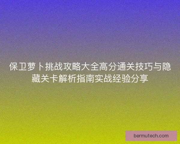 保卫萝卜挑战攻略大全高分通关技巧与隐藏关卡解析指南实战经验分享