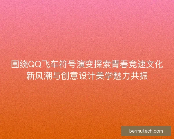 围绕QQ飞车符号演变探索青春竞速文化新风潮与创意设计美学魅力共振