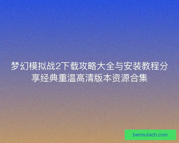 梦幻模拟战2下载攻略大全与安装教程分享经典重温高清版本资源合集 梦幻模拟战2下载攻略大全与安装教程分享经典重温高清版本资源合集