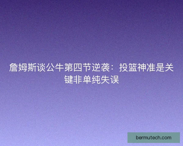 詹姆斯谈公牛第四节逆袭：投篮神准是关键非单纯失误