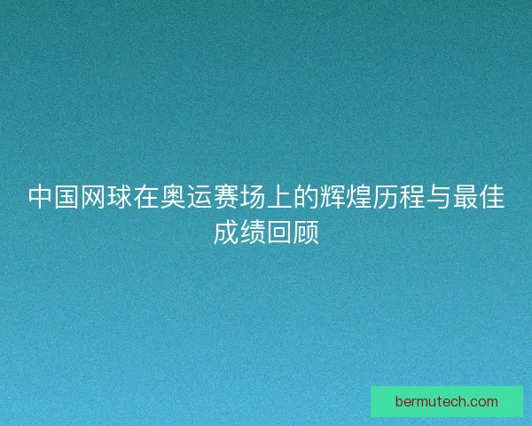 中国网球在奥运赛场上的辉煌历程与最佳成绩回顾 中国网球在奥运赛场上的辉煌历程与最佳成绩回顾