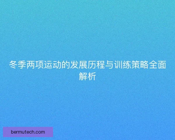 冬季两项运动的发展历程与训练策略全面解析 冬季两项运动的发展历程与训练策略全面解析